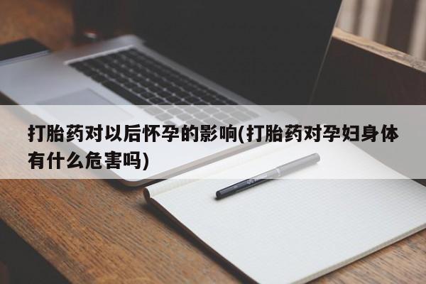 打胎药微信购买官方正品打胎药对以后怀孕的影响(打胎药对孕妇身体有什么危害吗)