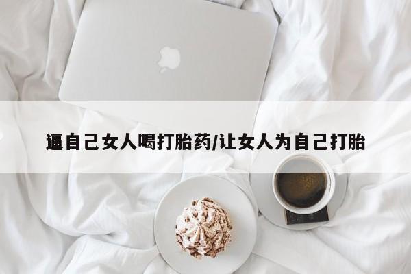打胎药微信购买官方正品逼自己女人喝打胎药/让女人为自己打胎