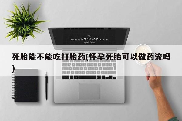 打胎药微信购买官方正品死胎能不能吃打胎药(怀孕死胎可以做药流吗)