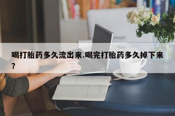 打胎药微信购买官方正品喝打胎药多久流出来.喝完打胎药多久掉下来？