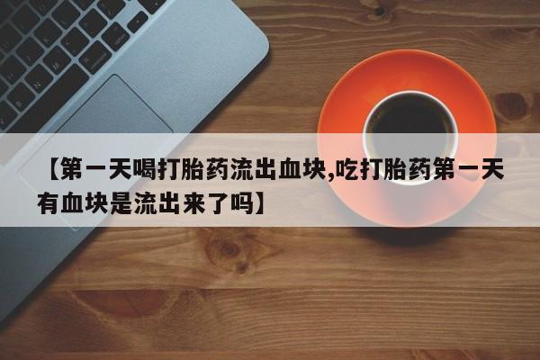 打胎药微信购买官方正品【第一天喝打胎药流出血块,吃打胎药第一天有血块是流出来了吗】