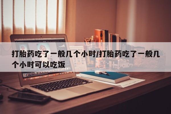 打胎药微信购买官方正品打胎药吃了一般几个小时/打胎药吃了一般几个小时可以吃饭