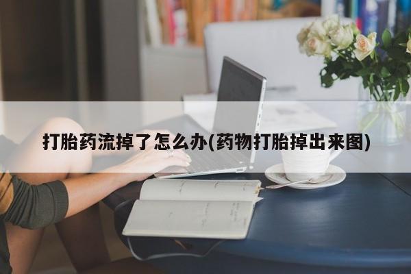 打胎药微信购买官方正品打胎药流掉了怎么办(药物打胎掉出来图)
