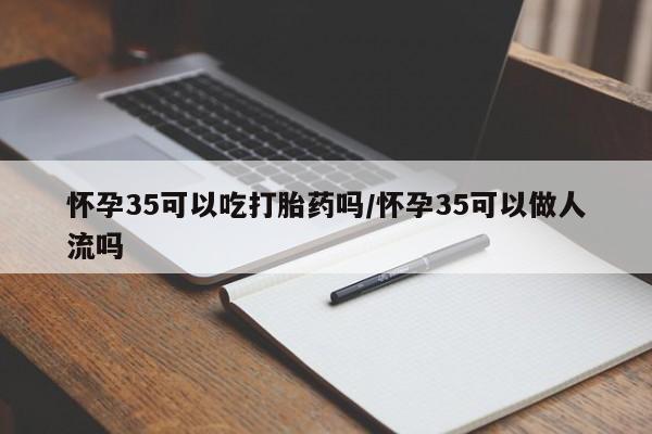 打胎药微信购买官方正品怀孕35可以吃打胎药吗/怀孕35可以做人流吗
