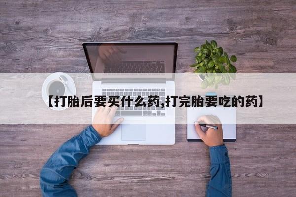 打胎药微信购买官方正品【打胎后要买什么药,打完胎要吃的药】