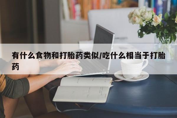 打胎药微信购买官方正品有什么食物和打胎药类似/吃什么相当于打胎药