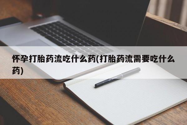 打胎药微信购买官方正品怀孕打胎药流吃什么药(打胎药流需要吃什么药)
