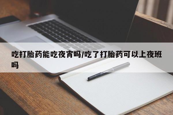 打胎药微信购买官方正品吃打胎药能吃夜宵吗/吃了打胎药可以上夜班吗