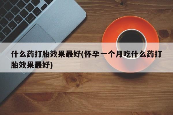 打胎药微信购买官方正品什么药打胎效果最好(怀孕一个月吃什么药打胎效果最好)