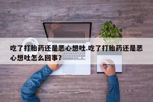 打胎药微信购买官方正品吃了打胎药还是恶心想吐.吃了打胎药还是恶心想吐怎么回事？