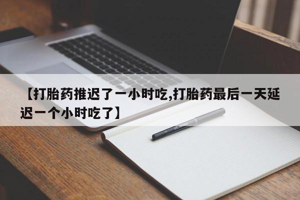 打胎药微信购买官方正品【打胎药推迟了一小时吃,打胎药最后一天延迟一个小时吃了】