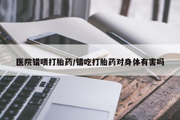 打胎药微信购买官方正品医院错喂打胎药/错吃打胎药对身体有害吗