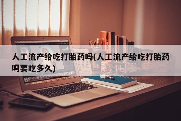 打胎药微信购买官方正品人工流产给吃打胎药吗(人工流产给吃打胎药吗要吃多久)