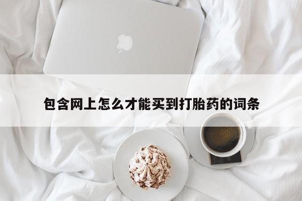 打胎药微信购买官方正品包含网上怎么才能买到打胎药的词条