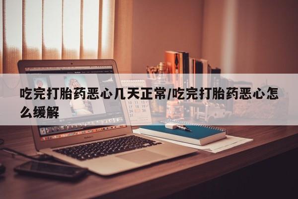 打胎药微信购买官方正品吃完打胎药恶心几天正常/吃完打胎药恶心怎么缓解