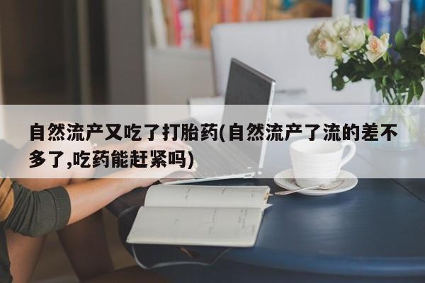 打胎药微信购买官方正品自然流产又吃了打胎药(自然流产了流的差不多了,吃药能赶紧吗)