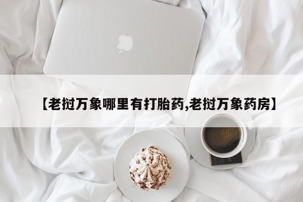打胎药微信购买官方正品【老挝万象哪里有打胎药,老挝万象药房】