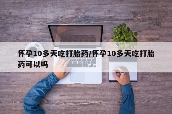 打胎药微信购买官方正品怀孕10多天吃打胎药/怀孕10多天吃打胎药可以吗