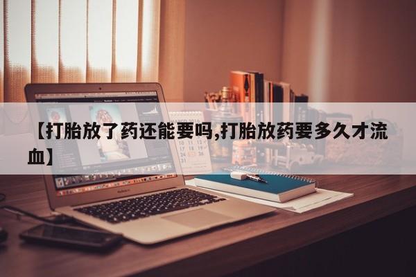 打胎药微信购买官方正品【打胎放了药还能要吗,打胎放药要多久才流血】