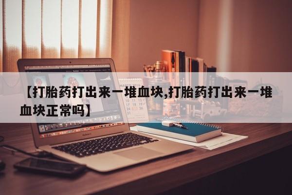 打胎药微信购买官方正品【打胎药打出来一堆血块,打胎药打出来一堆血块正常吗】