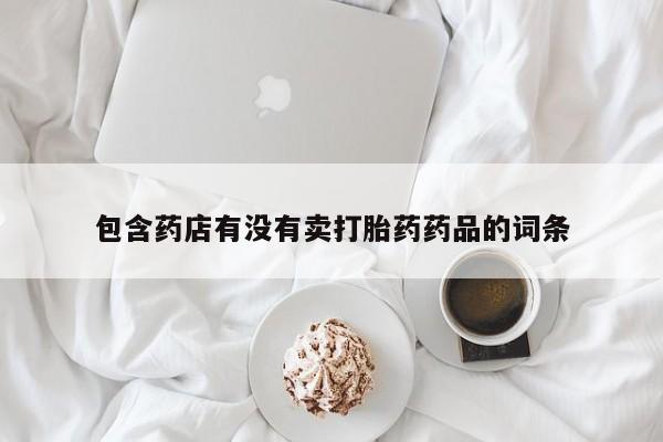 打胎药微信购买官方正品包含药店有没有卖打胎药药品的词条