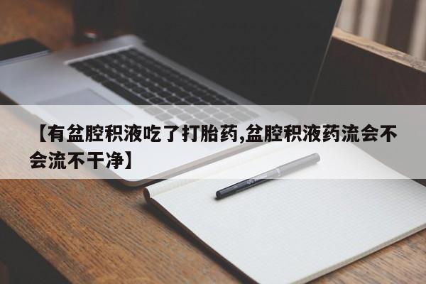 打胎药微信购买官方正品【有盆腔积液吃了打胎药,盆腔积液药流会不会流不干净】