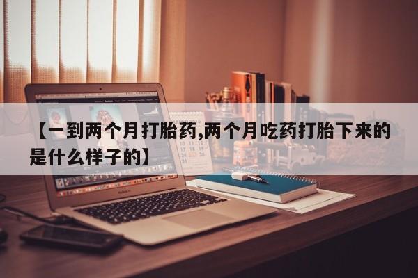 打胎药微信购买官方正品【一到两个月打胎药,两个月吃药打胎下来的是什么样子的】
