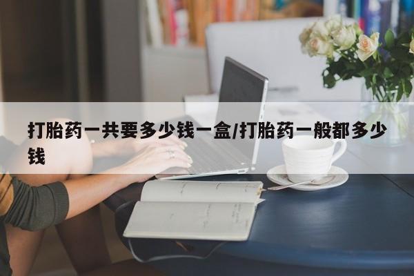 打胎药微信购买官方正品打胎药一共要多少钱一盒/打胎药一般都多少钱