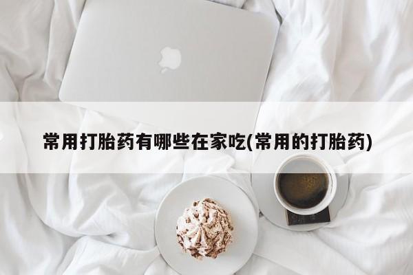 打胎药微信购买官方正品常用打胎药有哪些在家吃(常用的打胎药)