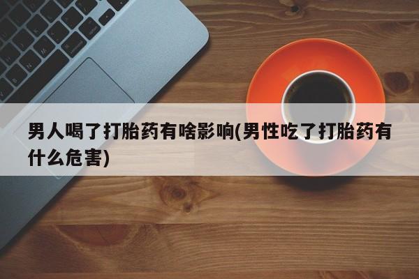 打胎药微信购买官方正品男人喝了打胎药有啥影响(男性吃了打胎药有什么危害)