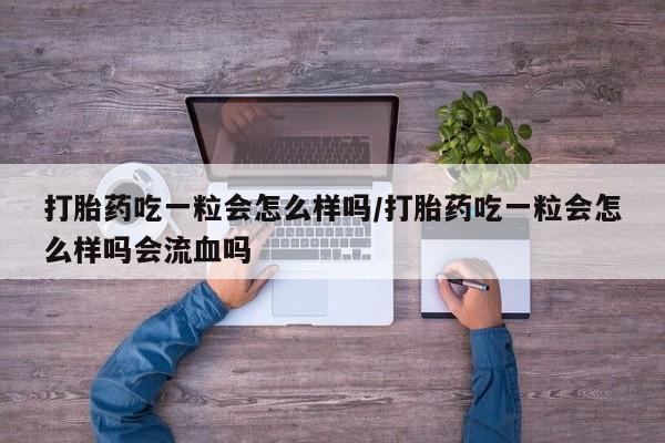 打胎药微信购买官方正品打胎药吃一粒会怎么样吗/打胎药吃一粒会怎么样吗会流血吗