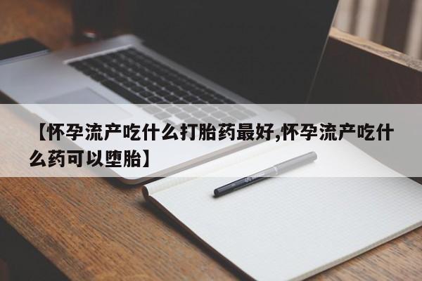打胎药微信购买官方正品【怀孕流产吃什么打胎药最好,怀孕流产吃什么药可以堕胎】