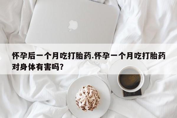 打胎药微信购买官方正品怀孕后一个月吃打胎药.怀孕一个月吃打胎药对身体有害吗?