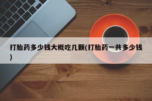 打胎药微信购买官方正品打胎药多少钱大概吃几颗(打胎药一共多少钱)