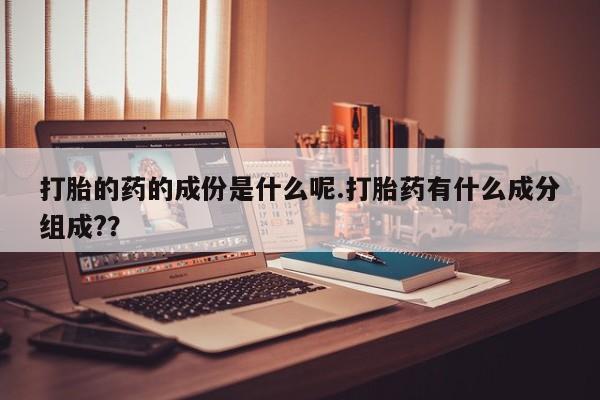 打胎药微信购买官方正品打胎的药的成份是什么呢.打胎药有什么成分组成?？