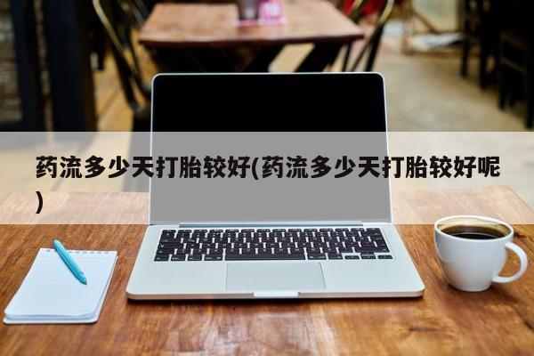 打胎药微信购买官方正品药流多少天打胎较好(药流多少天打胎较好呢)