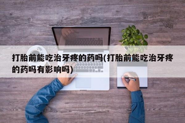 打胎药微信购买官方正品打胎前能吃治牙疼的药吗(打胎前能吃治牙疼的药吗有影响吗)