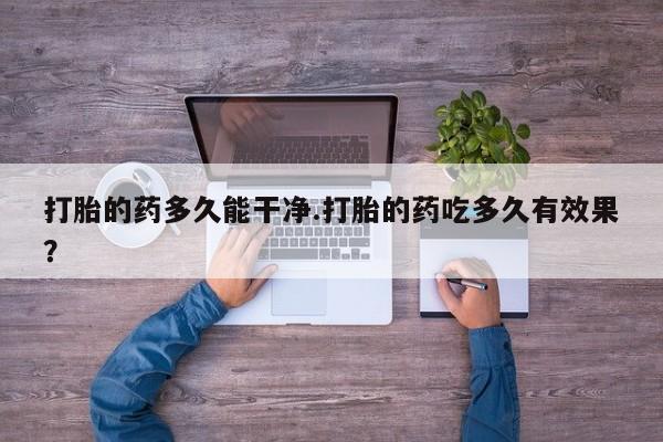 打胎药微信购买官方正品打胎的药多久能干净.打胎的药吃多久有效果？