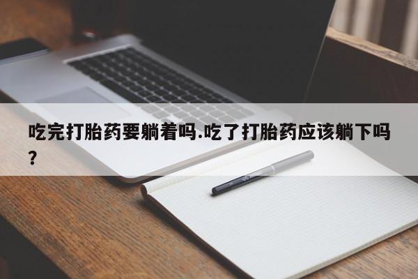 打胎药微信购买官方正品吃完打胎药要躺着吗.吃了打胎药应该躺下吗？