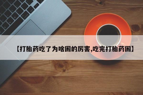 打胎药微信购买官方正品【打胎药吃了为啥困的厉害,吃完打胎药困】