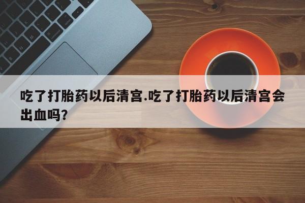 打胎药微信购买官方正品吃了打胎药以后清宫.吃了打胎药以后清宫会出血吗？