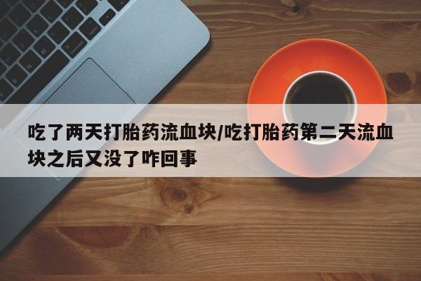 打胎药微信购买官方正品吃了两天打胎药流血块/吃打胎药第二天流血块之后又没了咋回事