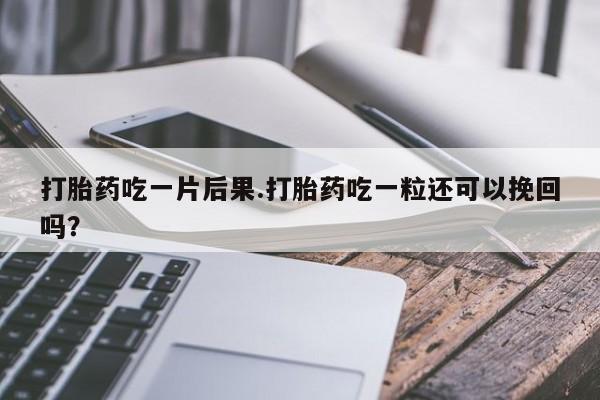 打胎药微信购买官方正品打胎药吃一片后果.打胎药吃一粒还可以挽回吗？