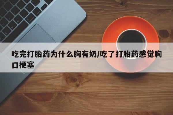 打胎药微信购买官方正品吃完打胎药为什么胸有奶/吃了打胎药感觉胸口梗塞