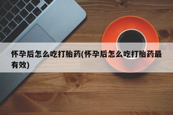打胎药微信购买官方正品怀孕后怎么吃打胎药(怀孕后怎么吃打胎药最有效)
