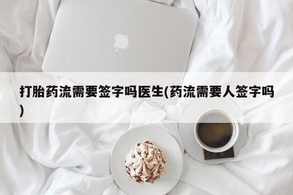 打胎药微信购买官方正品打胎药流需要签字吗医生(药流需要人签字吗)