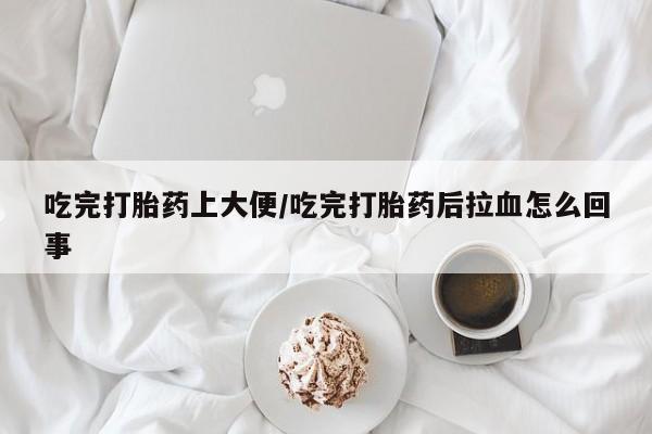 打胎药微信购买官方正品吃完打胎药上大便/吃完打胎药后拉血怎么回事