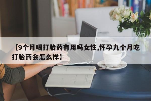 打胎药微信购买官方正品【9个月喝打胎药有用吗女性,怀孕九个月吃打胎药会怎么样】
