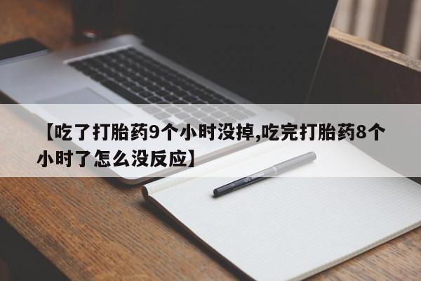 打胎药微信购买官方正品【吃了打胎药9个小时没掉,吃完打胎药8个小时了怎么没反应】