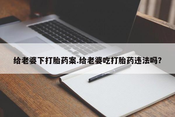 打胎药微信购买官方正品给老婆下打胎药案.给老婆吃打胎药违法吗？